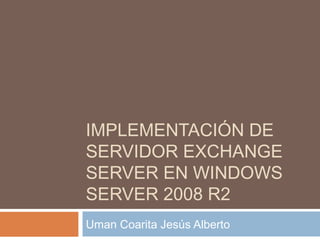 IMPLEMENTACIÓN DE
SERVIDOR EXCHANGE
SERVER EN WINDOWS
SERVER 2008 R2
Uman Coarita Jesús Alberto
 