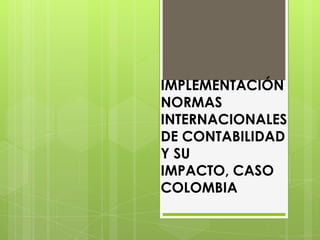 IMPLEMENTACIÓN
NORMAS
INTERNACIONALES
DE CONTABILIDAD
Y SU
IMPACTO, CASO
COLOMBIA
 