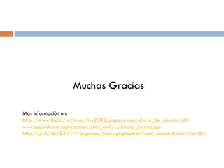 Muchas Gracias Mas información en: http://www.tise.cl/archivos/tise2003/papers/repositorio_de_objetos.pdf   www.cudi.edu.mx/aplicaciones/dias_cudi/.../Liliana_Suarez.pps   http://216.75.15.111/~cognicion/index.php?option=com_content&task=view&id=139&Itemid=106   