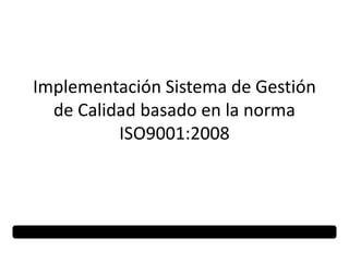 Implementación Sistema de Gestión
  de Calidad basado en la norma
          ISO9001:2008
 