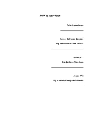 4
NOTA DE ACEPTACION
Nota de aceptación
_______________________
Asesor de trabajo de grado
Ing. Heriberto Felizzola Jiménez
________________________________
Jurado N° 1
Ing. Santiago Nieto Isaza
________________________________
Jurado N° 2
Ing. Carlos Bocanegra Bustamante
________________________________
 
