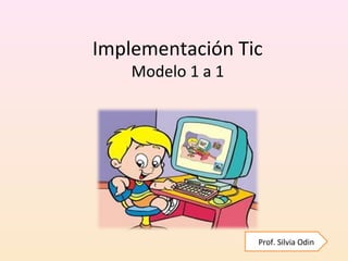Implementación Tic
Modelo 1 a 1
Prof. Silvia Odin
 