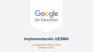 Implementación UESMA
La experiencia Paso a Paso
(Febrero 2017)
 