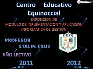 Centro     Educativo  Equinoccial EXPOSICION DE  MODULO DE INPLEMENTACION Y APLICACIÓN INFORMATICA DE GESTION PROFESOR                       STALIN CRUZ AÑO LECTIVO  2011                     2012 