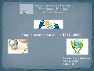 Implementación de la ISO 14000
Bachiller. Luis A Velásquez
C.I: 24.437.845
Código : 46
 
