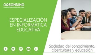ESPECIALIZACIÓN
EN INFORMÁTICA
EDUCATIVA
Sociedad del conocimiento,
cibercultura y educación
 