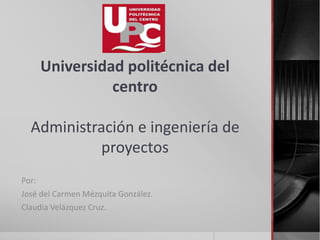 Universidad politécnica del
centro
Administración e ingeniería de
proyectos
Por:
José del Carmen Mézquita González.
Claudia Velázquez Cruz.
 