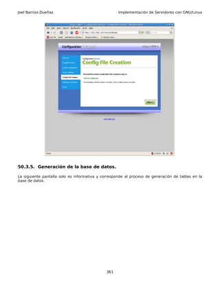 Joel Barrios Dueñas                                 Implementación de Servidores con GNU/Linux




50.3.5. Generación de la base de datos.

La siguiente pantalla solo es informativa y corresponde al proceso de generación de tablas en la
base de datos.




                                              361
 
