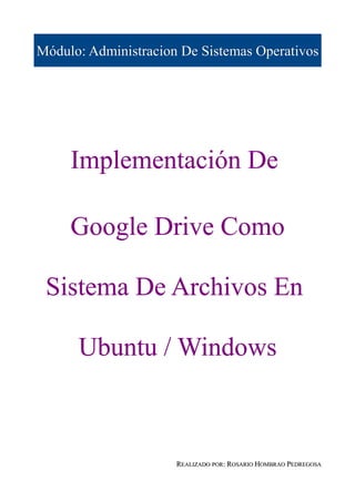 Módulo: Administracion De Sistemas Operativos




     Implementación De

     Google Drive Como

 Sistema De Archivos En

      Ubuntu / Windows



                      REALIZADO POR: ROSARIO HOMBRAO PEDREGOSA
 