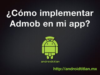 ¿Cómo implementar
Admob en mi app?

http://androidtitlan.mx

 