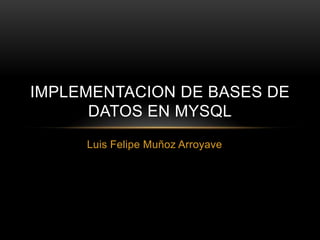 Luis Felipe Muñoz Arroyave IMPLEMENTACION DE BASES DE DATOS EN mysql 