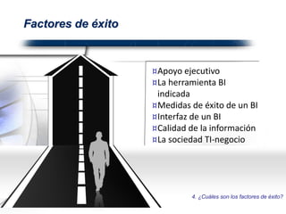 Factores de éxito
¤Apoyo ejecutivo
¤La herramienta BI
indicada
¤Medidas de éxito de un BI
¤Interfaz de un BI
¤Calidad de la información
¤La sociedad TI-negocio
4. ¿Cuáles son los factores de éxito?
 