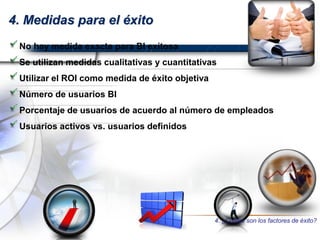 4. Medidas para el éxito
No hay medida exacta para BI exitosa
Se utilizan medidas cualitativas y cuantitativas
Utilizar el ROI como medida de éxito objetiva
Número de usuarios BI
Porcentaje de usuarios de acuerdo al número de empleados
Usuarios activos vs. usuarios definidos
4. ¿Cuáles son los factores de éxito?
 