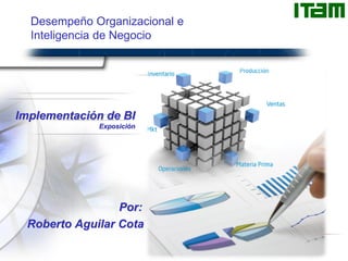 Implementación de BI
Exposición
Desempeño Organizacional e
Inteligencia de Negocio
Por:
Roberto Aguilar Cota
 