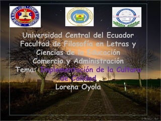 Universidad Central del Ecuador
Facultad de Filosofía en Letras y
Ciencias de la Educación
Comercio y Administración
Tema: Implementación de la Cultura
de Calidad
Lorena Oyola
 