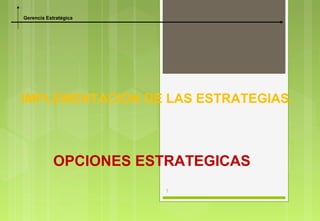 Gerencia Estratégica




IMPLEMENTACION DE LAS ESTRATEGIAS.



            OPCIONES ESTRATEGICAS
                       1
 