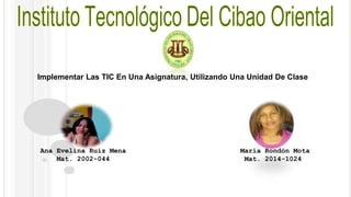 Implementar Las TIC En Una Asignatura, Utilizando Una Unidad De Clase 
Ana Evelina Ruíz Mena María Rondón Mota 
Mat. 2002-044 Mat. 2014-1024 
 