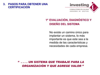 1º EVALUACIÓN, DIAGNÓSTICO Y DISEÑO DEL SISTEMA  No existe un camino único para implantar un sistema, lo más importante es que este sea a la medida de las características y necesidades de cada empresa. “  . . . . UN SISTEMA QUE TRABAJE PARA LA ORGANIZACIÓN Y QUE AGREGE VALOR ” 3. PASOS PARA OBTENER UNA CERTIFICACIÓN 