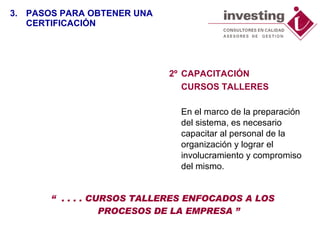 2º CAPACITACIÓN  CURSOS TALLERES En el marco de la preparación del sistema, es necesario capacitar al personal de la organización y lograr el involucramiento y compromiso del mismo. “  . . . . CURSOS TALLERES ENFOCADOS A LOS PROCESOS DE LA EMPRESA ” 3. PASOS PARA OBTENER UNA CERTIFICACIÓN 