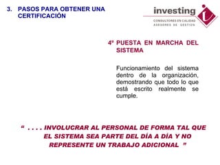 4º PUESTA EN MARCHA DEL SISTEMA Funcionamiento del sistema dentro de la organización, demostrando que todo lo que está escrito realmente se cumple. “  . . . . INVOLUCRAR AL PERSONAL DE FORMA TAL QUE EL SISTEMA SEA PARTE DEL DÍA A DÍA Y NO REPRESENTE UN TRABAJO ADICIONAL  ” 3. PASOS PARA OBTENER UNA CERTIFICACIÓN 