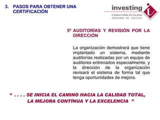 5º AUDITORÍAS Y REVISIÓN POR LA DIRECCIÓN La organización demostrará que tiene implantado un sistema, mediante auditorías realizadas por un equipo de auditores entrenados especialmente, y la dirección de la organización revisará el sistema de forma tal que tenga oportunidades de mejora. “  . . . . SE INICIA EL CAMINO HACIA LA CALIDAD TOTAL, LA MEJORA CONTÍNUA Y LA EXCELENCIA  ” 3. PASOS PARA OBTENER UNA CERTIFICACIÓN 