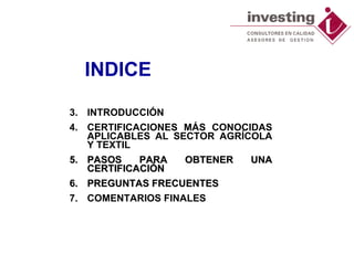 INDICE INTRODUCCIÓN CERTIFICACIONES MÁS CONOCIDAS APLICABLES AL SECTOR AGRÍCOLA Y TEXTIL PASOS PARA OBTENER UNA CERTIFICACIÓN PREGUNTAS FRECUENTES COMENTARIOS FINALES 