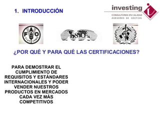 ¿POR QUÉ Y PARA QUÉ LAS CERTIFICACIONES? PARA DEMOSTRAR EL CUMPLIMIENTO DE REQUISITOS Y ESTÁNDARES INTERNACIONALES Y PODER VENDER NUESTROS PRODUCTOS EN MERCADOS CADA VEZ MÁS COMPETITIVOS INTRODUCCIÓN 