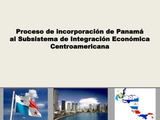 Proceso de incorporación de Panamá
al Subsistema de Integración Económica
Centroamericana
 