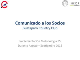 Comunicado a los Socios
Guataparo Country Club
Implementación Metodología 5S
Durante Agosto – Septiembre 2015
 