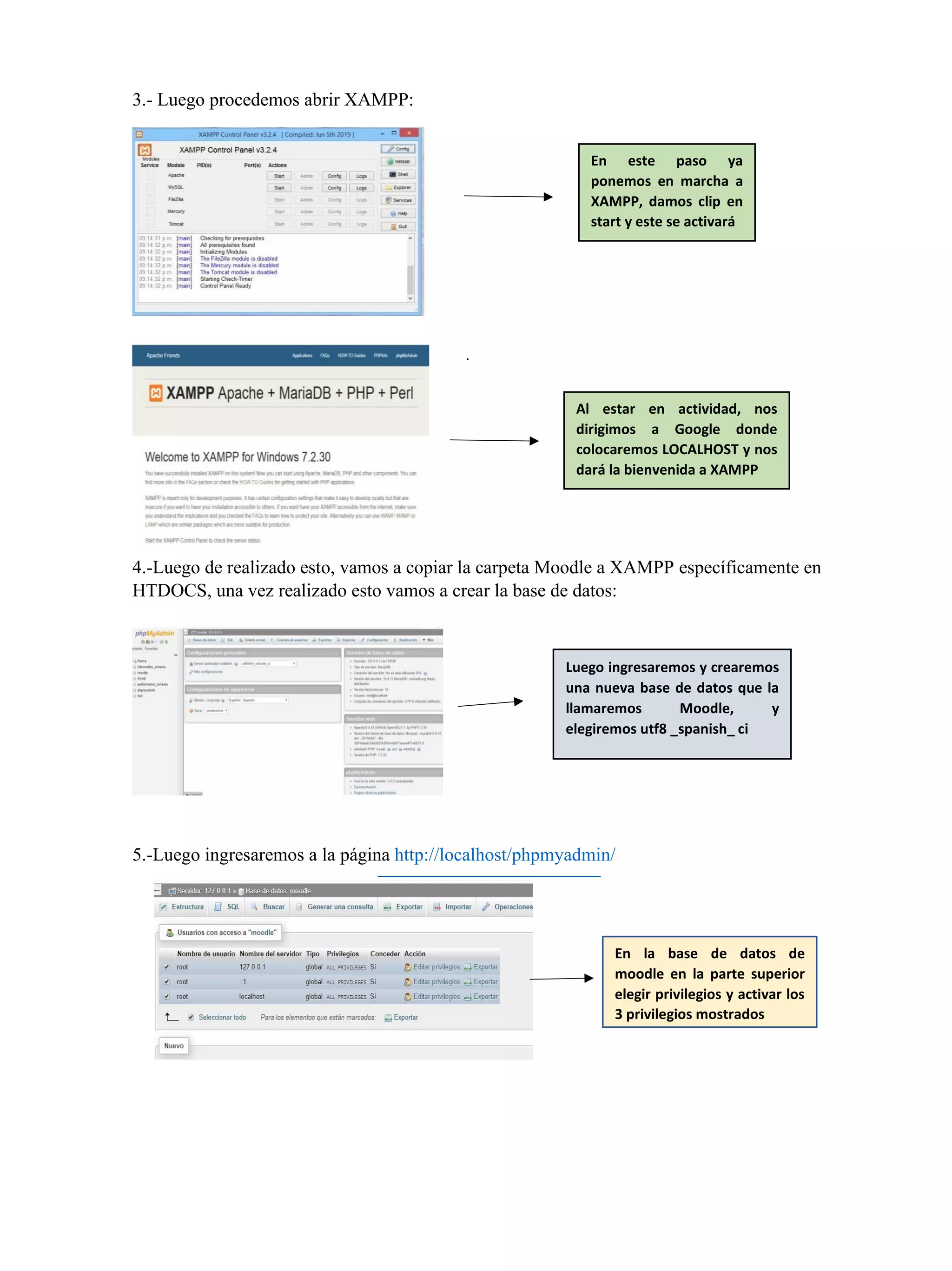 3.- Luego procedemos abrir XAMPP:
.
4.-Luego de realizado esto, vamos a copiar la carpeta Moodle a XAMPP específicamente en
HTDOCS, una vez realizado esto vamos a crear la base de datos:
5.-Luego ingresaremos a la página http://localhost/phpmyadmin/
En este paso ya
ponemos en marcha a
XAMPP, damos clip en
start y este se activará
Al estar en actividad, nos
dirigimos a Google donde
colocaremos LOCALHOST y nos
dará la bienvenida a XAMPP
En la base de datos de
moodle en la parte superior
elegir privilegios y activar los
3 privilegios mostrados
Luego ingresaremos y crearemos
una nueva base de datos que la
llamaremos Moodle, y
elegiremos utf8 _spanish_ ci
 