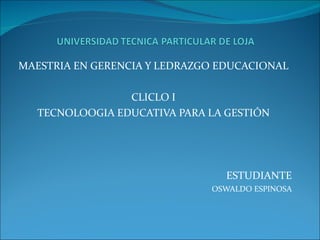 MAESTRIA EN GERENCIA Y LEDRAZGO EDUCACIONAL CLICLO I TECNOLOOGIA EDUCATIVA PARA LA GESTIÓN ESTUDIANTE OSWALDO ESPINOSA 