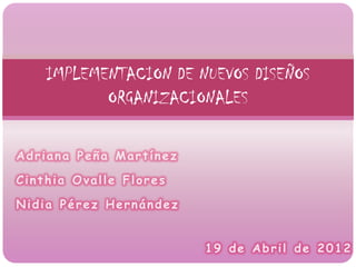 IMPLEMENTACION DE NUEVOS DISEÑOS
           ORGANIZACIONALES

Adriana Peña Martínez

Cinthia Ovalle Flores

Nidia Pérez Hernández


                        19 de Abril de 2012
 