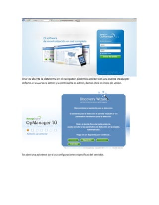 Una vez abierta la plataforma en el navegador, podemos acceder con una cuenta creada por
defecto, el usuario es admin y la contraseña es admin, damos click en inicio de sesión.
Se abre una asistente para las configuraciones especificas del servidor.
 