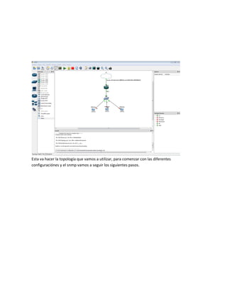 Esta va hacer la topología que vamos a utilizar, para comenzar con las diferentes
configuraciónes y el snmp vamos a seguir los siguientes pasos.
 