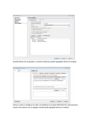 Cuando demos clic en guardar, y nuestras maquinas queden agregadas damos en aceptar.
Vamos a entrar a configurar la nube, nos dirigimos a la opción NIO Ethernet, seleccionamos
nuestra red y damos clic en agregar cuando quede agregada damos en aceptar.
 
