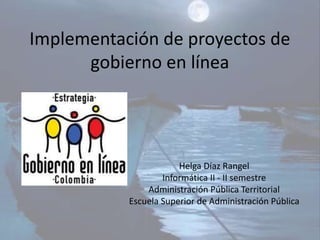 Implementación de proyectos de
gobierno en línea
Helga Díaz Rangel
Informática II - II semestre
Administración Pública Territorial
Escuela Superior de Administración Pública
 