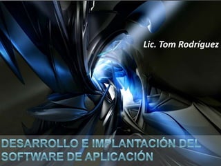 Lic. Tom Rodríguez DESARROLLO e implantación del software de Aplicación 