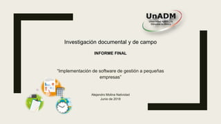 “Implementación de software de gestión a pequeñas
empresas”
Alejandro Molina Natividad
Junio de 2018
Investigación documental y de campo
INFORME FINAL
 