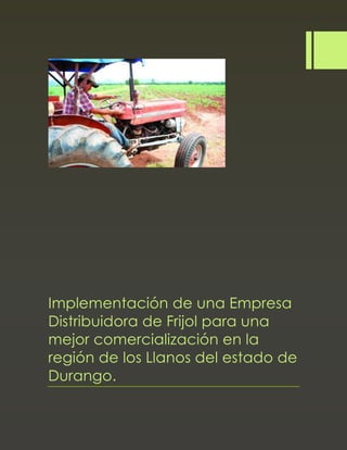 Implementación de una Empresa
Distribuidora de Frijol para una
mejor comercialización en la
región de los Llanos del estado de
Durango.
 