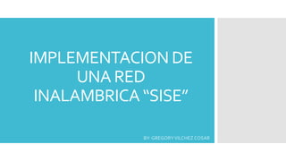 IMPLEMENTACION DE
UNA RED
INALAMBRICA “SISE”
BY: GREGORYVILCHEZ COSAR
 