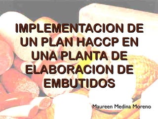 IMPLEMENTACION DE UN PLAN HACCP EN UNA PLANTA DE ELABORACION DE EMBUTIDOS Maureen Medina Moreno 