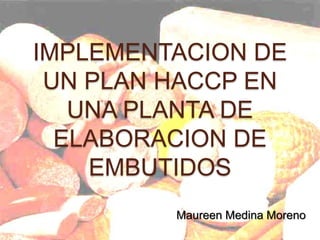IMPLEMENTACION DE
UN PLAN HACCP EN
UNA PLANTA DE
ELABORACION DE
EMBUTIDOS
Maureen Medina Moreno
 