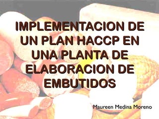 IMPLEMENTACION DEIMPLEMENTACION DE
UN PLAN HACCP ENUN PLAN HACCP EN
UNA PLANTA DEUNA PLANTA DE
ELABORACION DEELABORACION DE
EMBUTIDOSEMBUTIDOS
Maureen Medina MorenoMaureen Medina Moreno
 