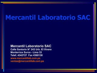 Mercantil Laboratorio SAC



 Mercantil Laboratorio SAC
 Calle Santorin N° 243 Urb. El Vivero
 Monterrico Surco - Lima 33
 Telef. 4342727 Fax 4360138
 www.mercantillab.com.pe
 ventas@mercantillab.com.pe

                                        1
 