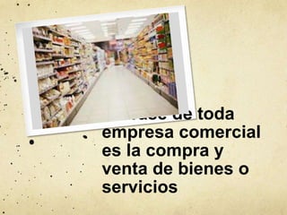 La base de toda
empresa comercial
es la compra y
venta de bienes o
servicios
 