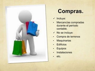 Compras.
 Incluye:
• Mercancías compradas
durante el período
contable.
 No se incluye:
• Compra de terrenos
• Maquinarias
• Edificios
• Equipos
• Instalaciones
• etc.
 