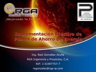 ¡ M e j o r a n d o Tu F u t u r o !

Implementación Efectiva de
Planes de Ahorro de Energía

Ing. Raúl González Acuña
RGA Ingeniería y Proyectos, C.A.
RIF: J-31097757-7
regonzalez@rga-ip.com

 