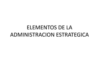 ELEMENTOS DE LA
ADMINISTRACION ESTRATEGICA
 