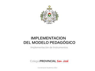 IMPLEMENTACION
DEL MODELO PEDAGÓGICO
  Implementación de Instrumentos




  ColegioPROVINCIAL San José

       Coordinación Académica 2012
 