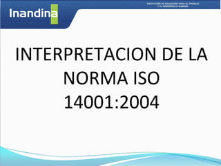 INTERPRETACION DE LA
     NORMA ISO
     14001:2004
 